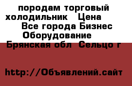 породам торговый холодильник › Цена ­ 6 000 - Все города Бизнес » Оборудование   . Брянская обл.,Сельцо г.